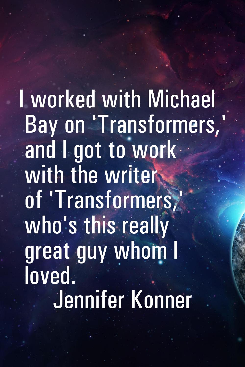 I worked with Michael Bay on 'Transformers,' and I got to work with the writer of 'Transformers,' w