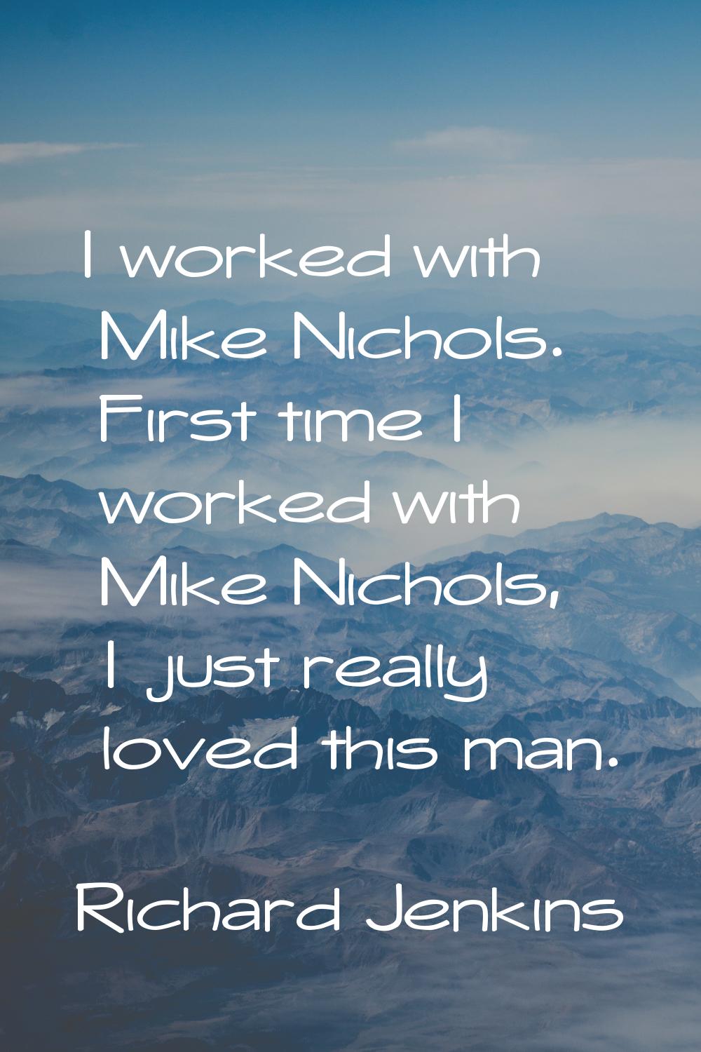 I worked with Mike Nichols. First time I worked with Mike Nichols, I just really loved this man.