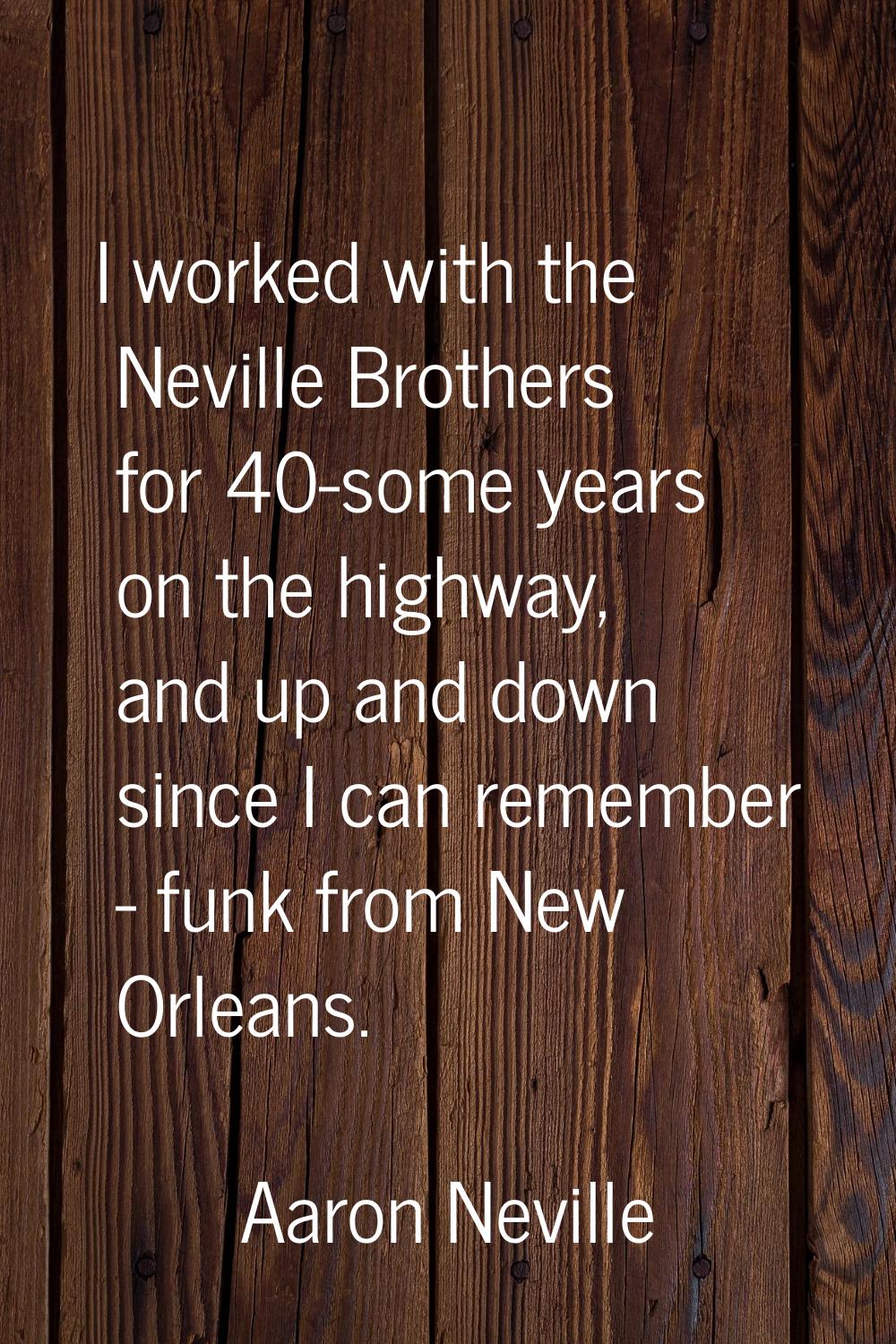 I worked with the Neville Brothers for 40-some years on the highway, and up and down since I can re