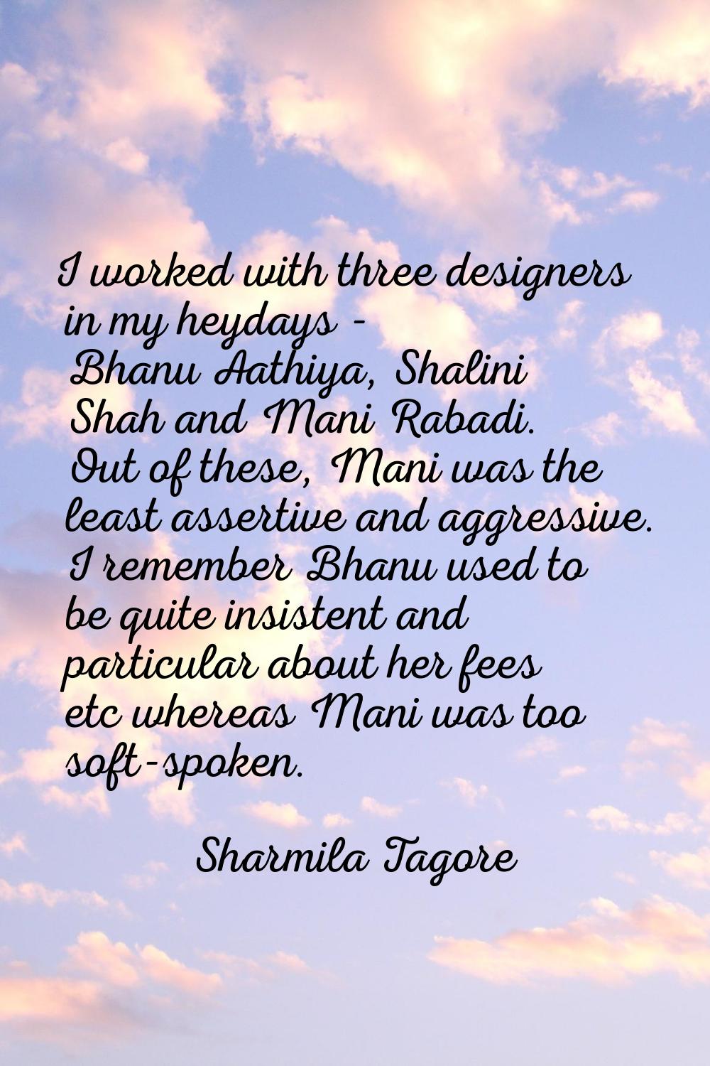 I worked with three designers in my heydays - Bhanu Aathiya, Shalini Shah and Mani Rabadi. Out of t