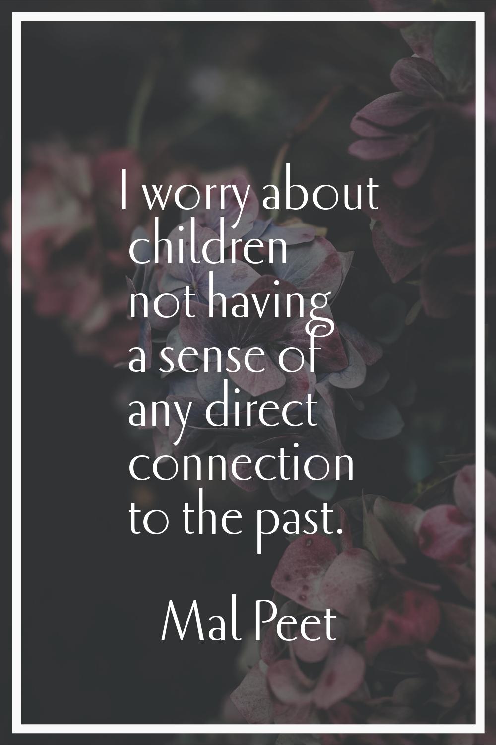 I worry about children not having a sense of any direct connection to the past.