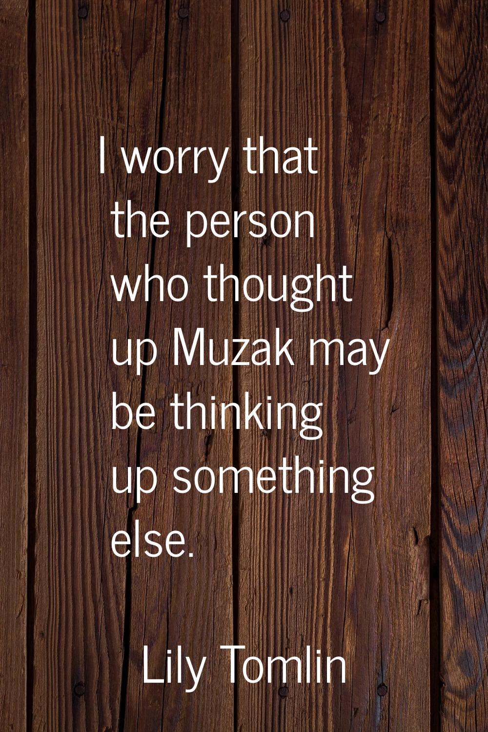 I worry that the person who thought up Muzak may be thinking up something else.