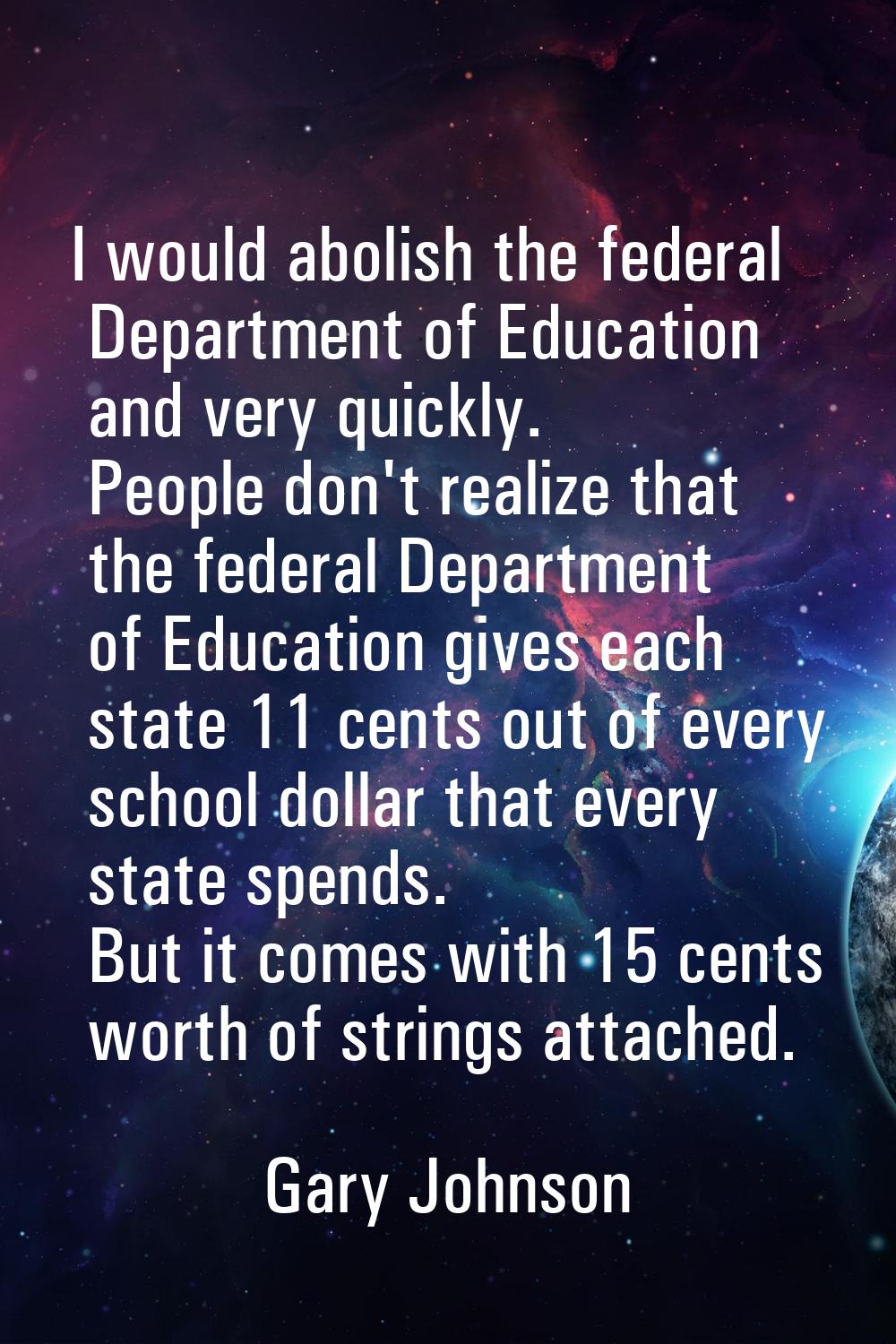 I would abolish the federal Department of Education and very quickly. People don't realize that the