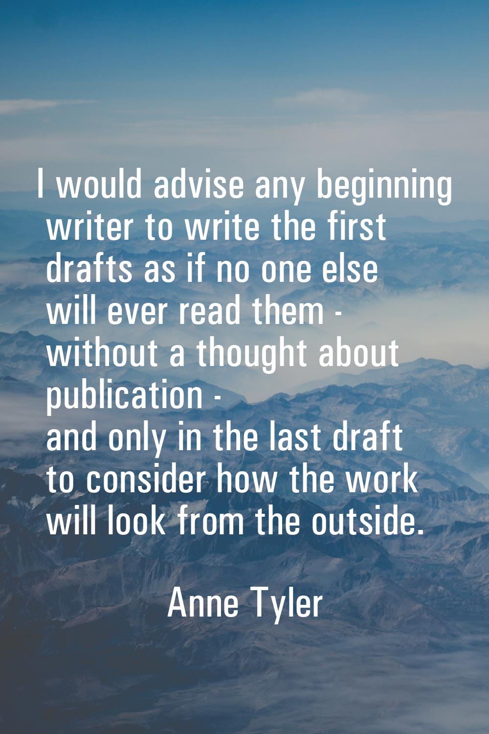 I would advise any beginning writer to write the first drafts as if no one else will ever read them