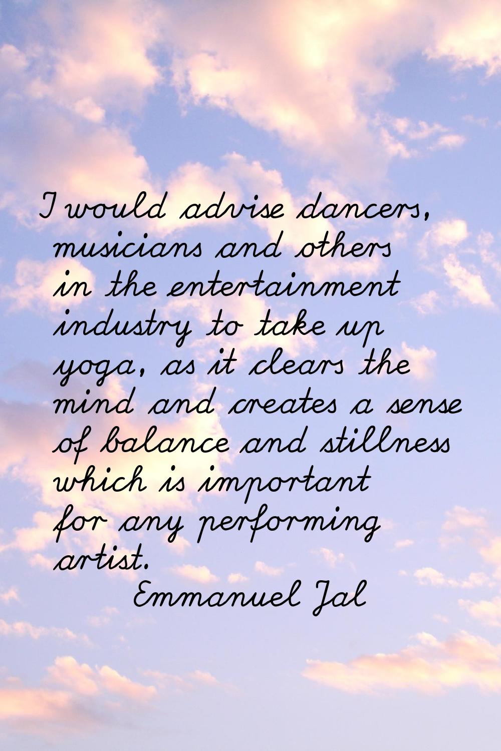 I would advise dancers, musicians and others in the entertainment industry to take up yoga, as it c