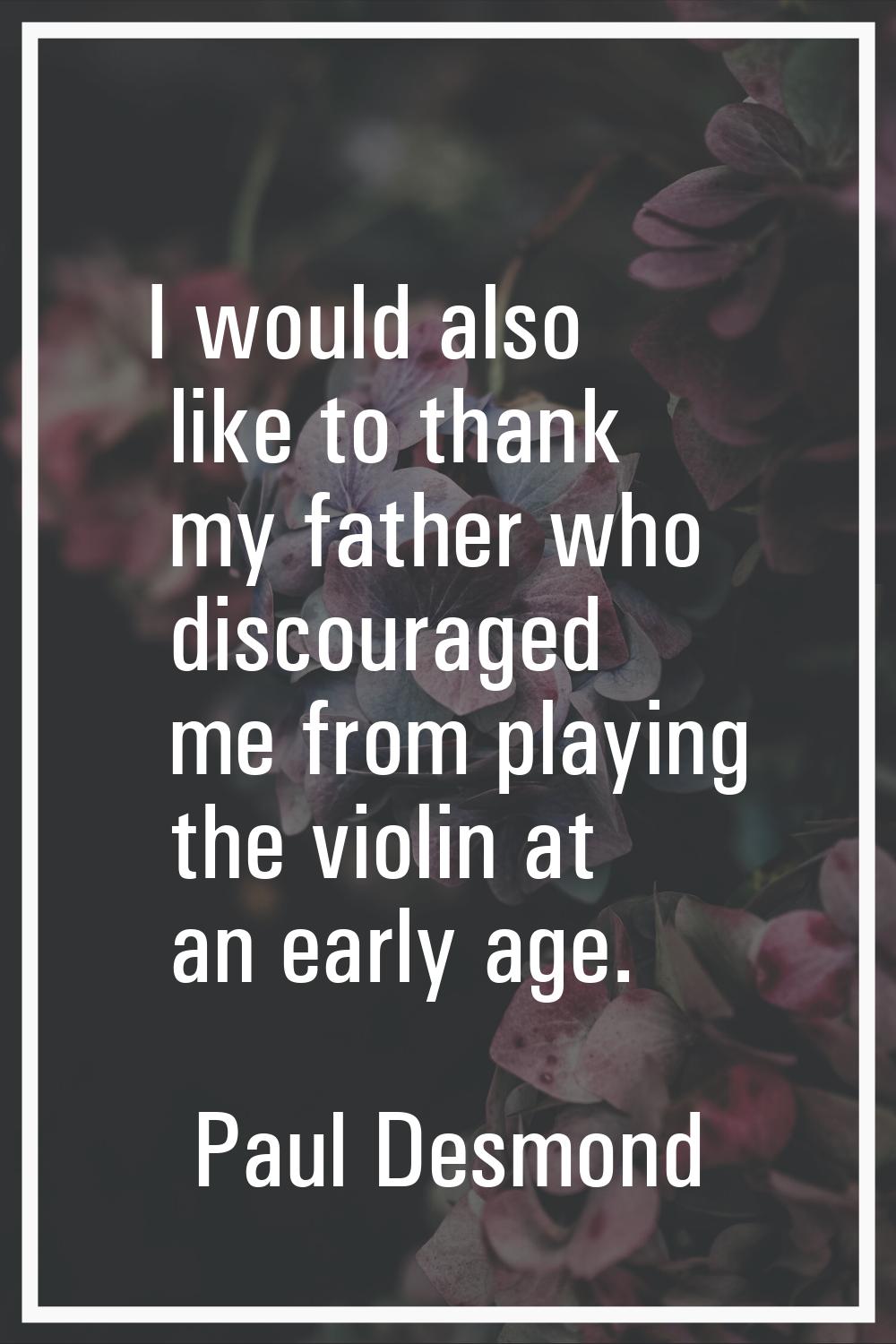 I would also like to thank my father who discouraged me from playing the violin at an early age.
