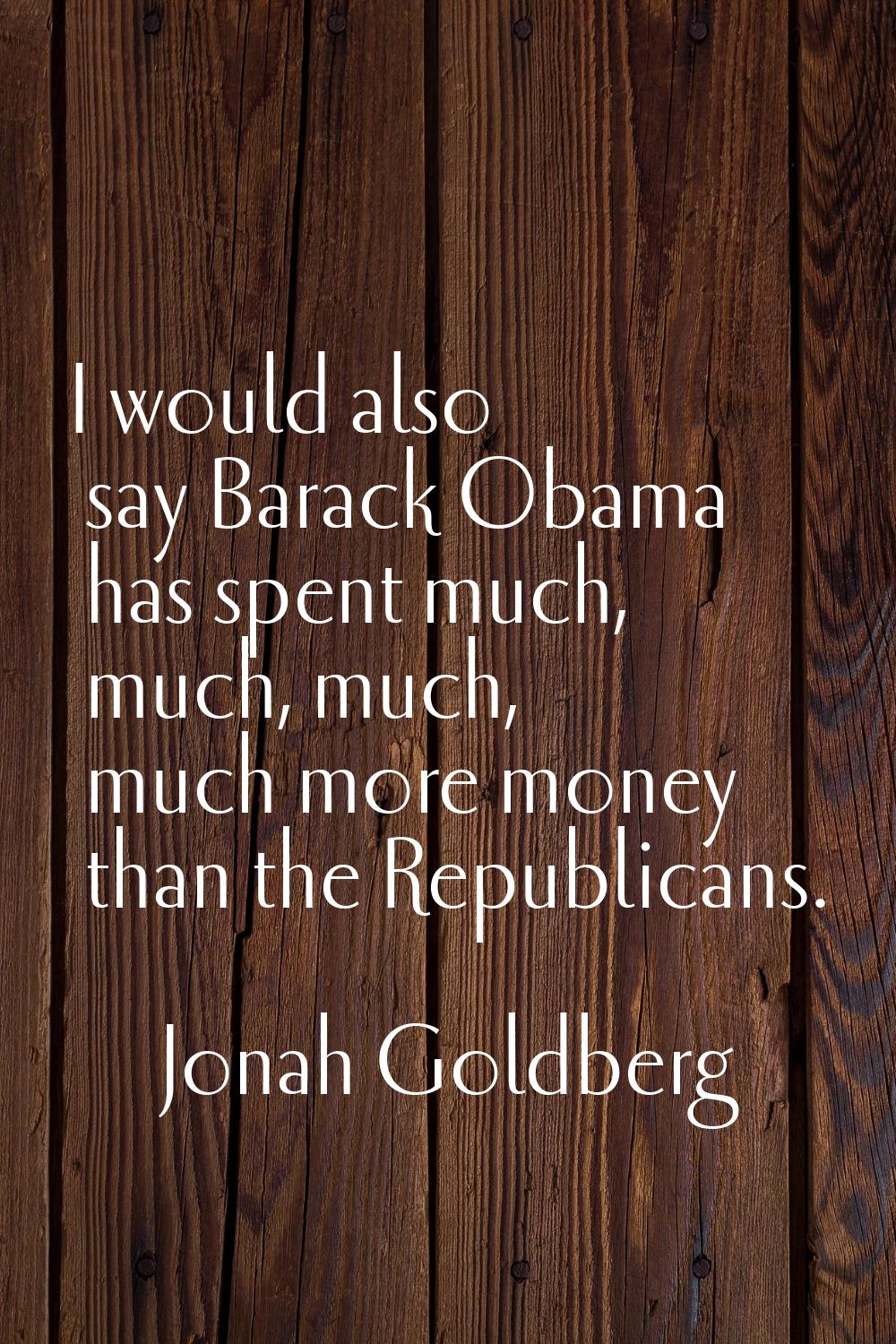 I would also say Barack Obama has spent much, much, much, much more money than the Republicans.