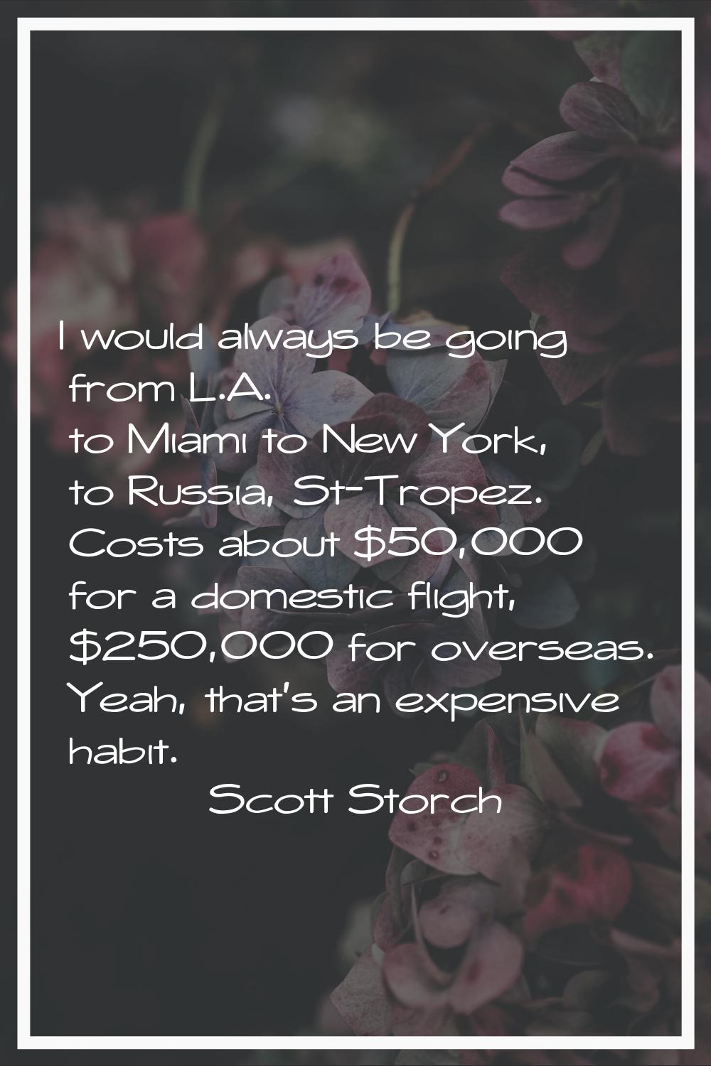 I would always be going from L.A. to Miami to New York, to Russia, St-Tropez. Costs about $50,000 f