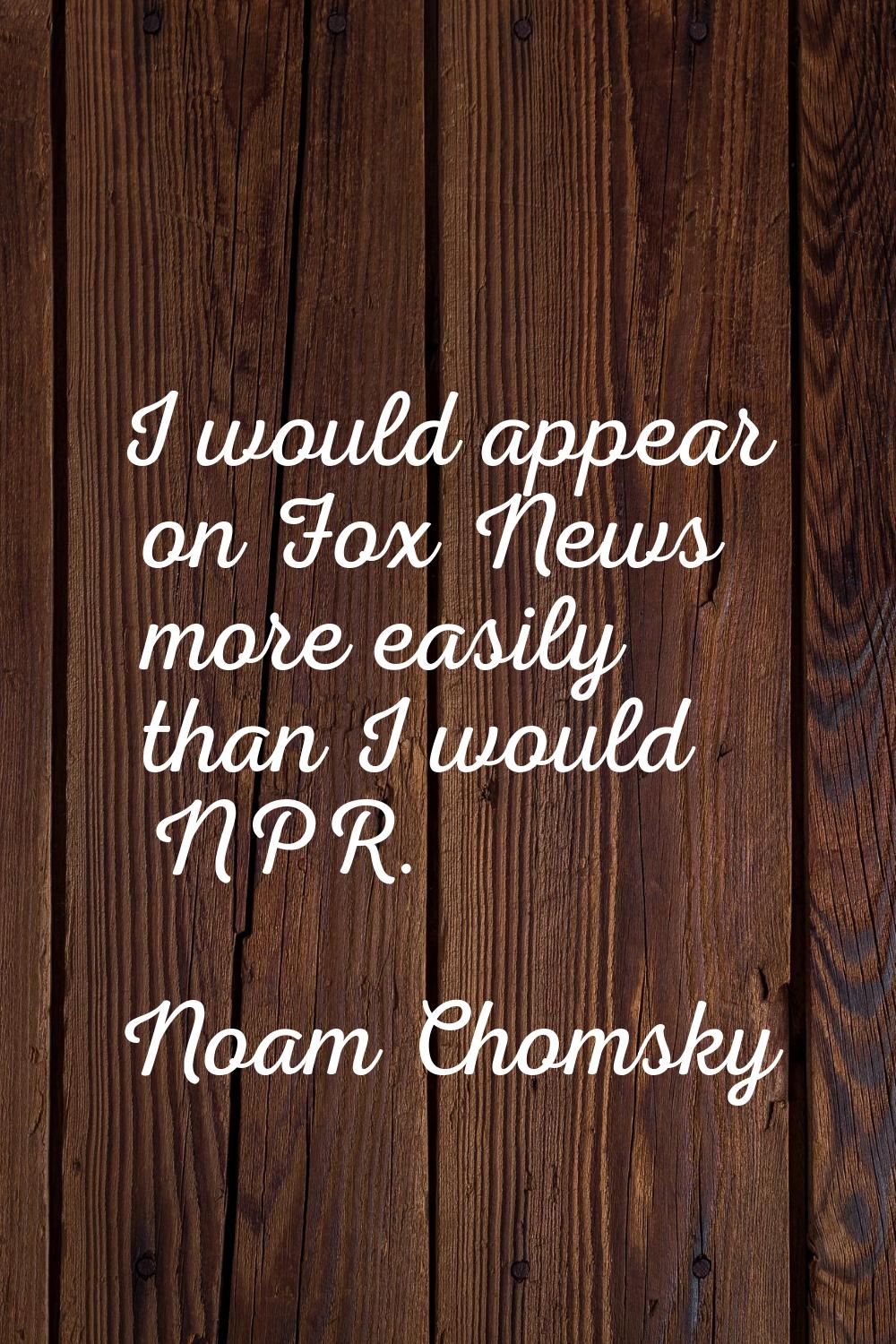 I would appear on Fox News more easily than I would NPR.