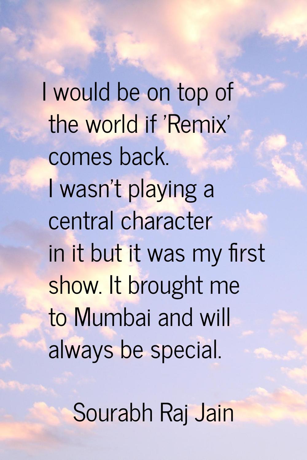 I would be on top of the world if 'Remix' comes back. I wasn't playing a central character in it bu