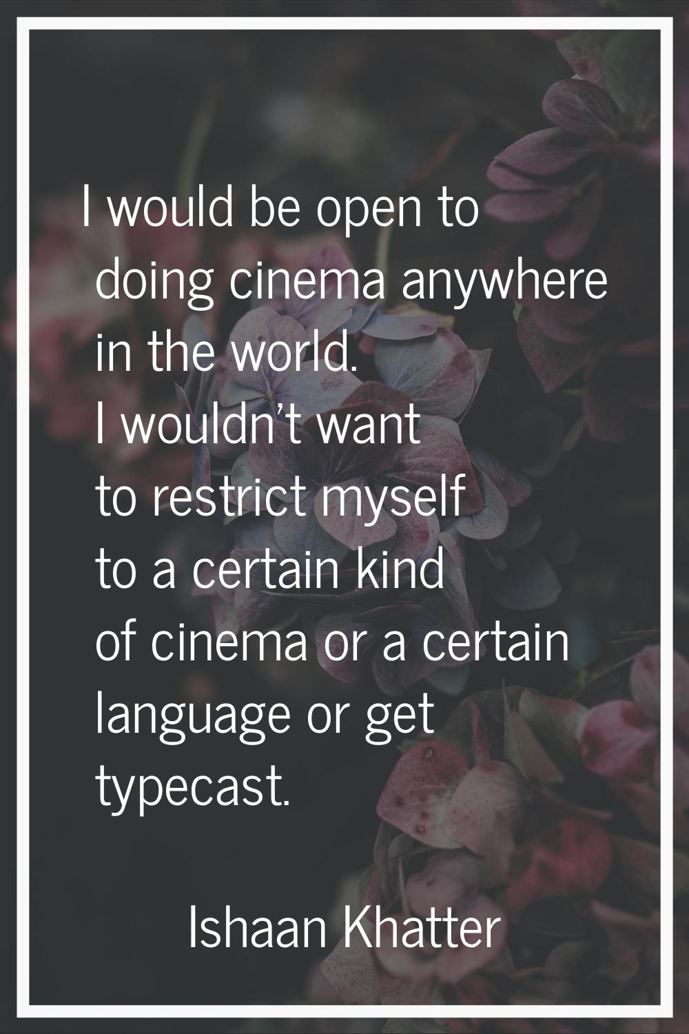 I would be open to doing cinema anywhere in the world. I wouldn't want to restrict myself to a cert