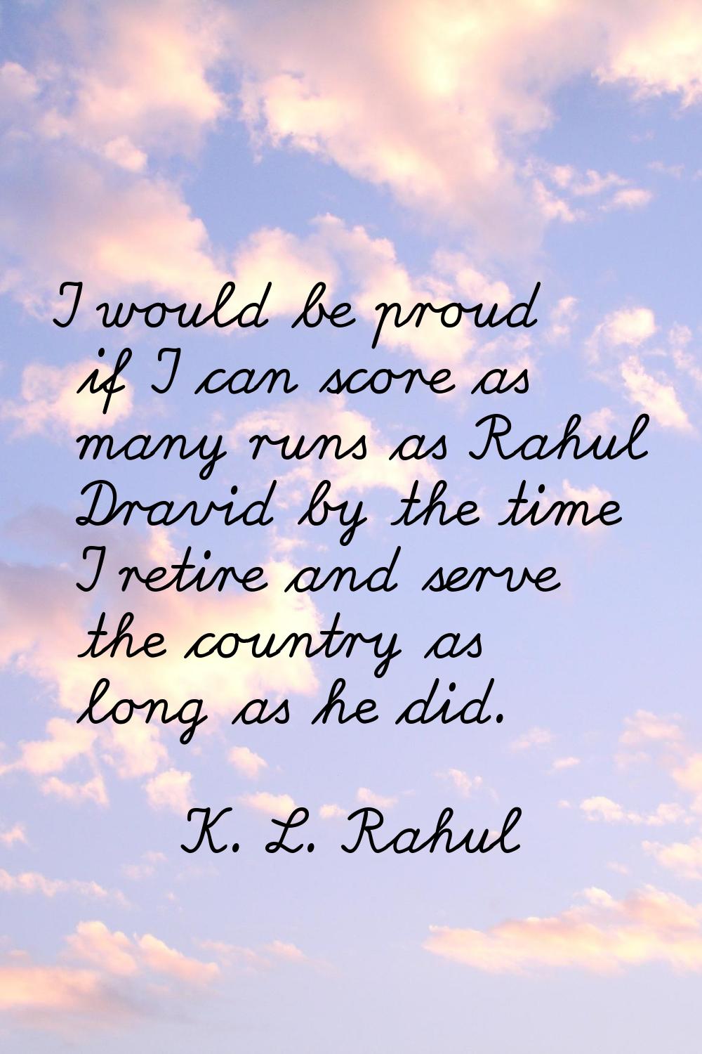 I would be proud if I can score as many runs as Rahul Dravid by the time I retire and serve the cou
