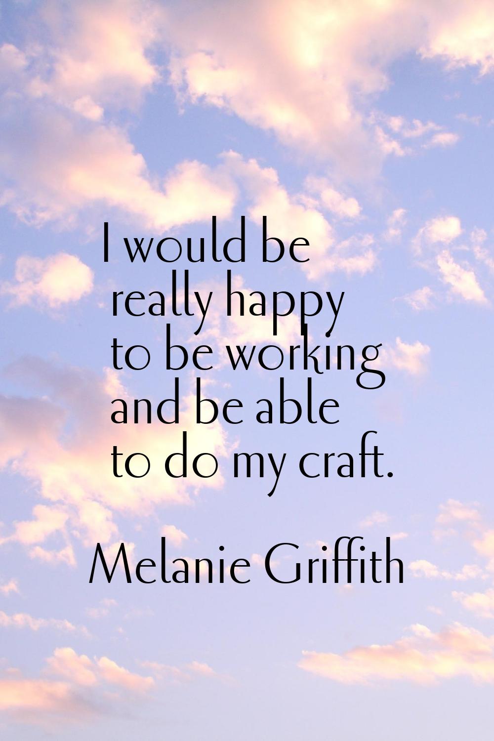 I would be really happy to be working and be able to do my craft.