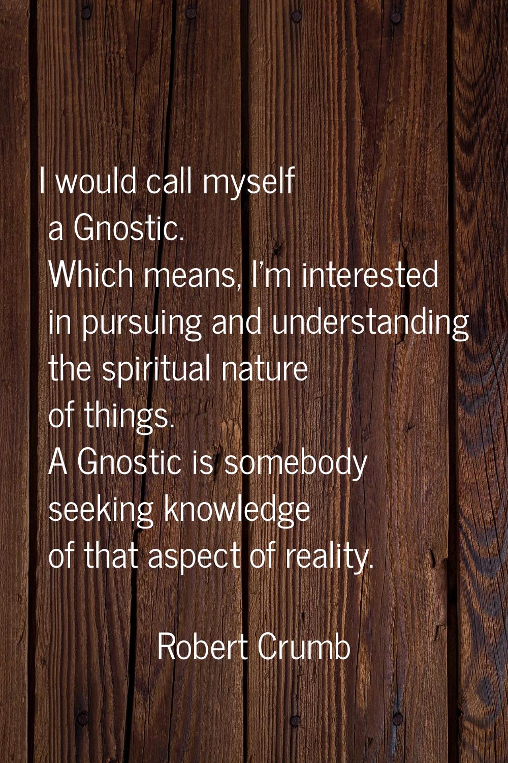 I would call myself a Gnostic. Which means, I'm interested in pursuing and understanding the spirit