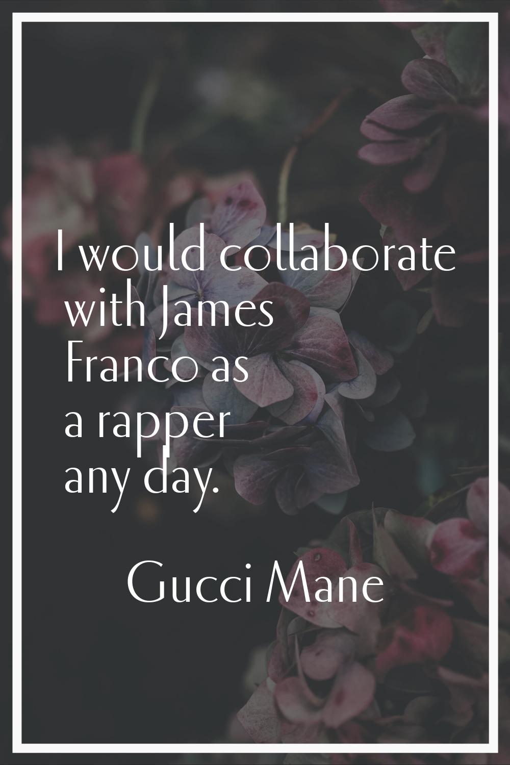 I would collaborate with James Franco as a rapper any day.