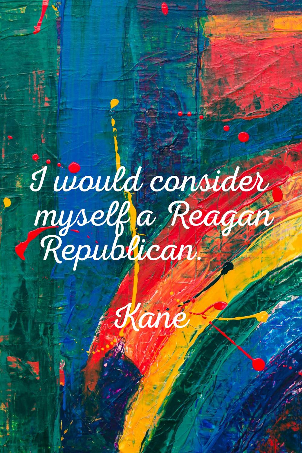 I would consider myself a Reagan Republican.