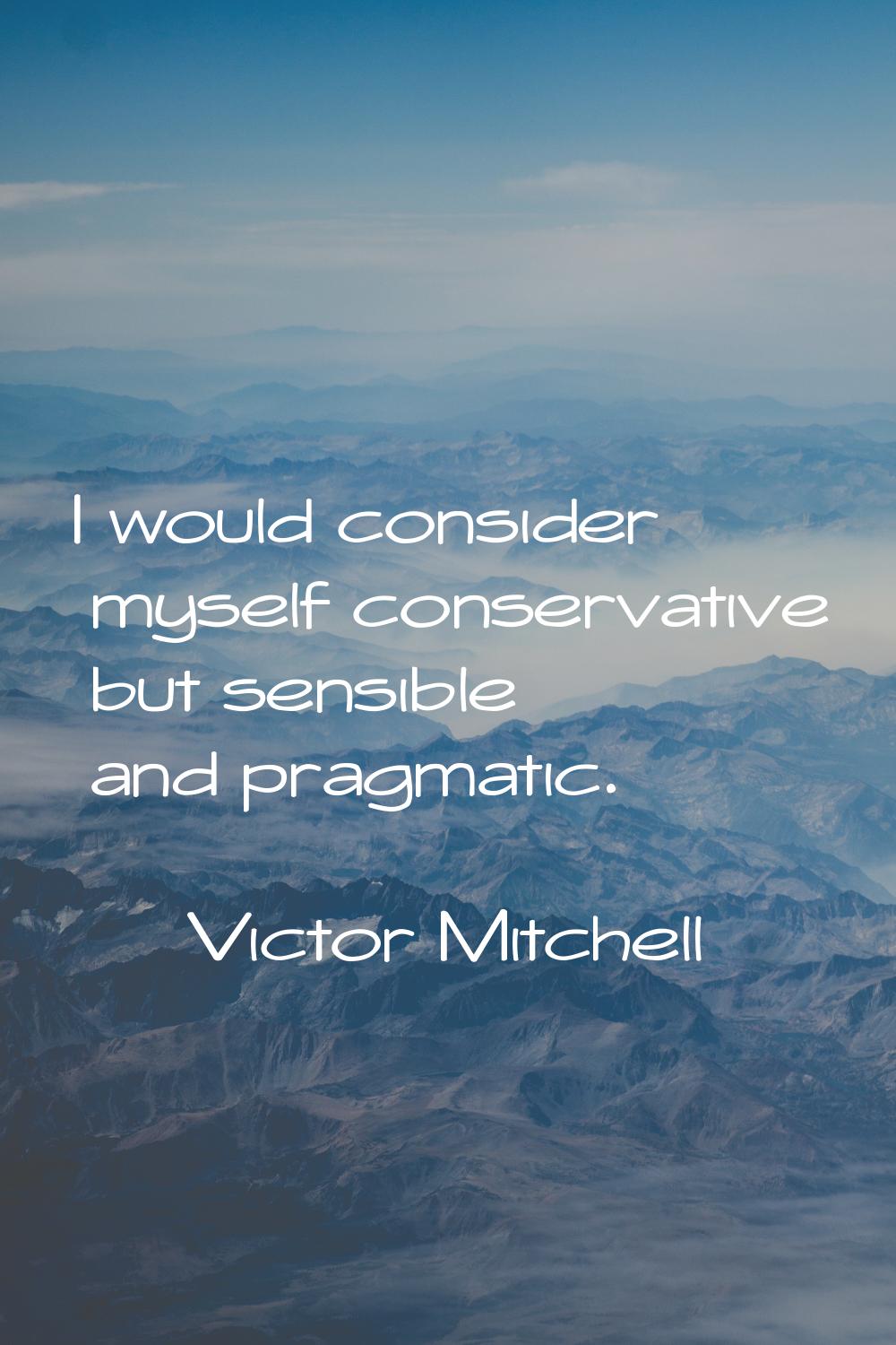 I would consider myself conservative but sensible and pragmatic.