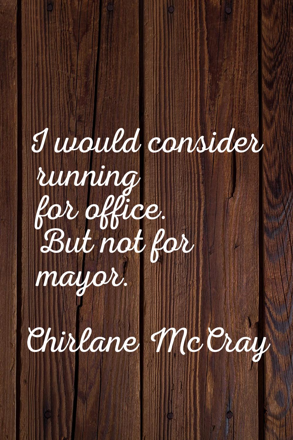 I would consider running for office. But not for mayor.