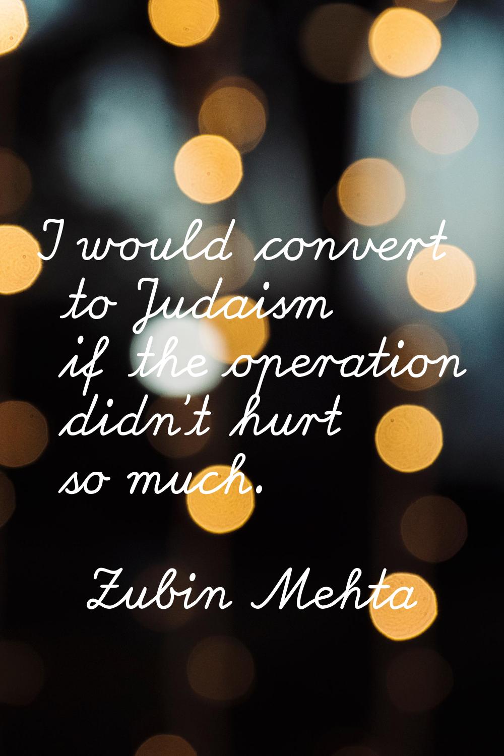 I would convert to Judaism if the operation didn't hurt so much.