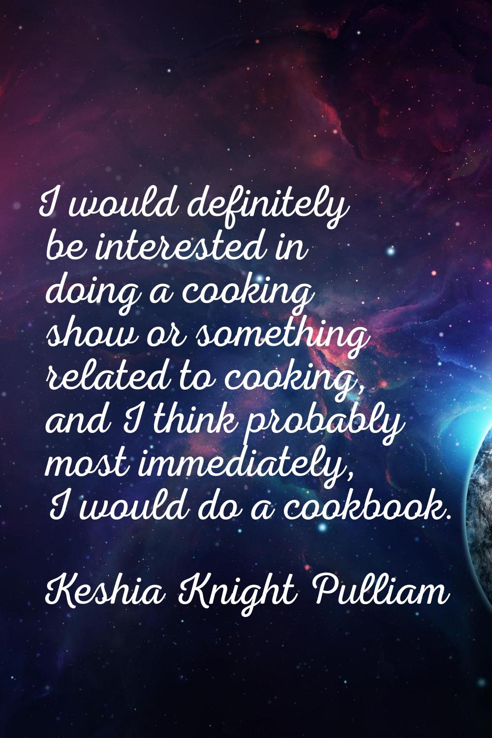 I would definitely be interested in doing a cooking show or something related to cooking, and I thi