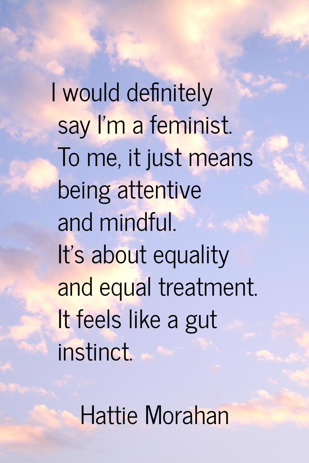 I would definitely say I'm a feminist. To me, it just means being attentive and mindful. It's about