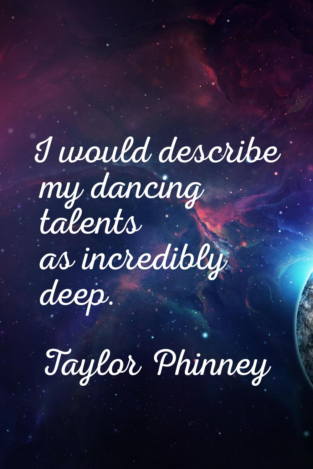 I would describe my dancing talents as incredibly deep.