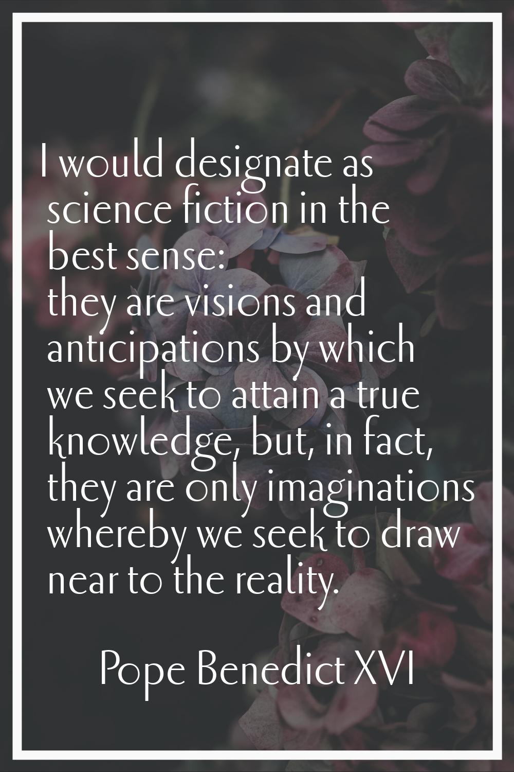 I would designate as science fiction in the best sense: they are visions and anticipations by which