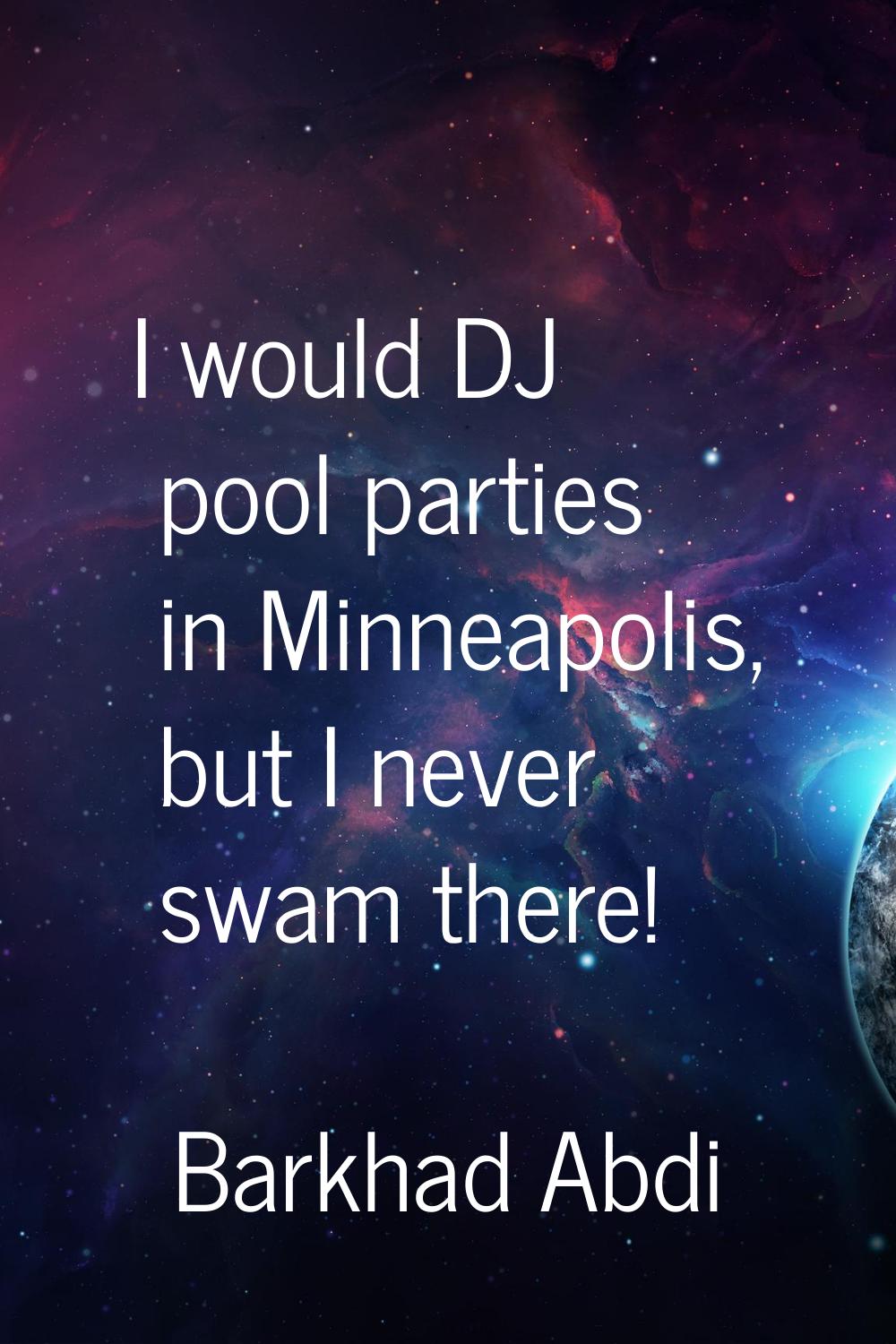 I would DJ pool parties in Minneapolis, but I never swam there!