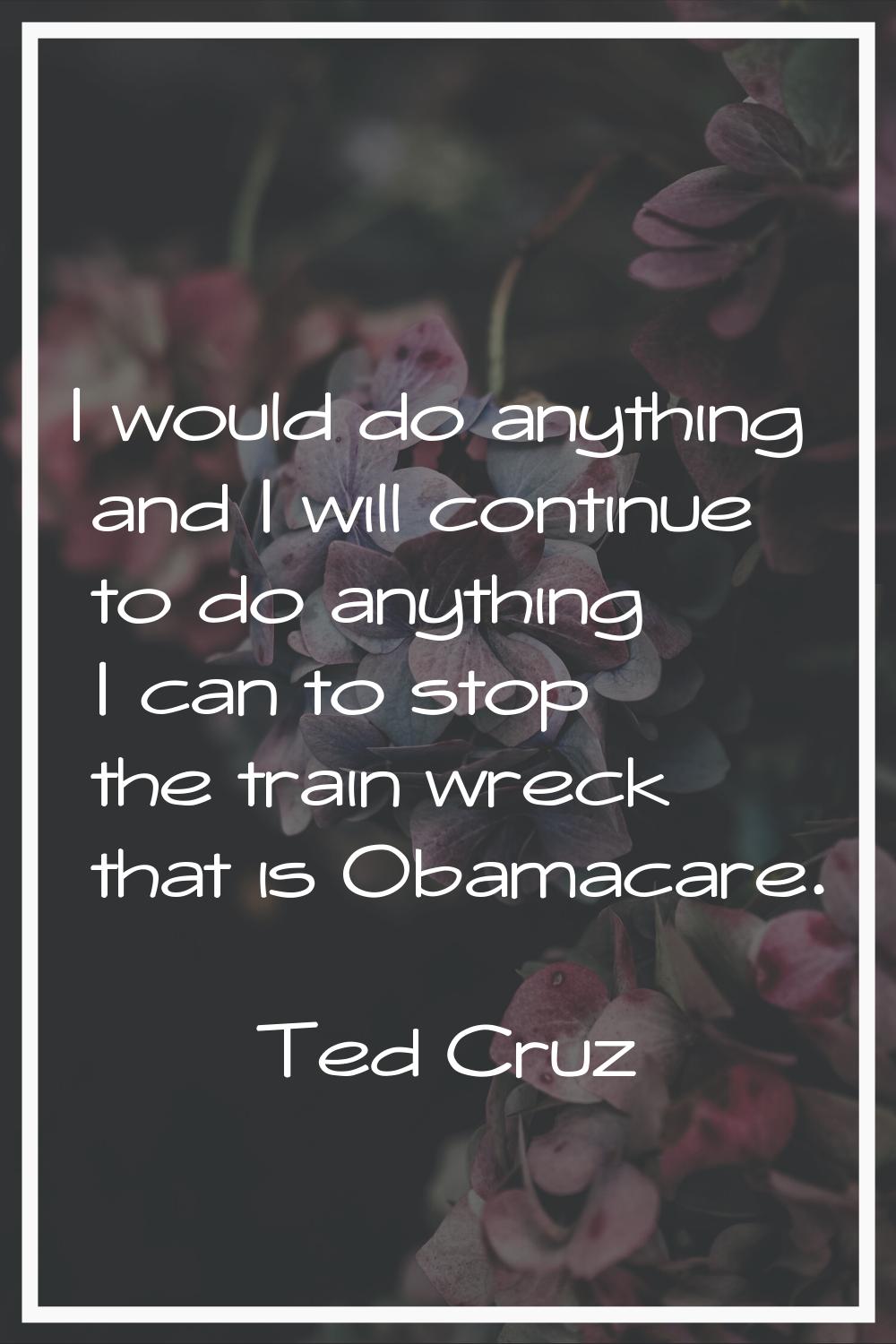 I would do anything and I will continue to do anything I can to stop the train wreck that is Obamac