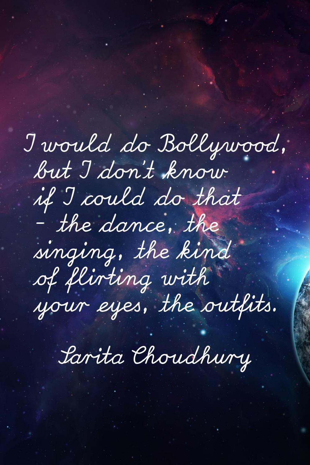 I would do Bollywood, but I don't know if I could do that - the dance, the singing, the kind of fli