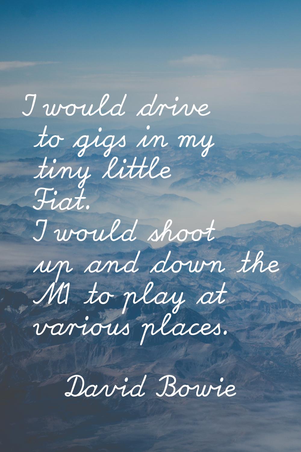 I would drive to gigs in my tiny little Fiat. I would shoot up and down the M1 to play at various p