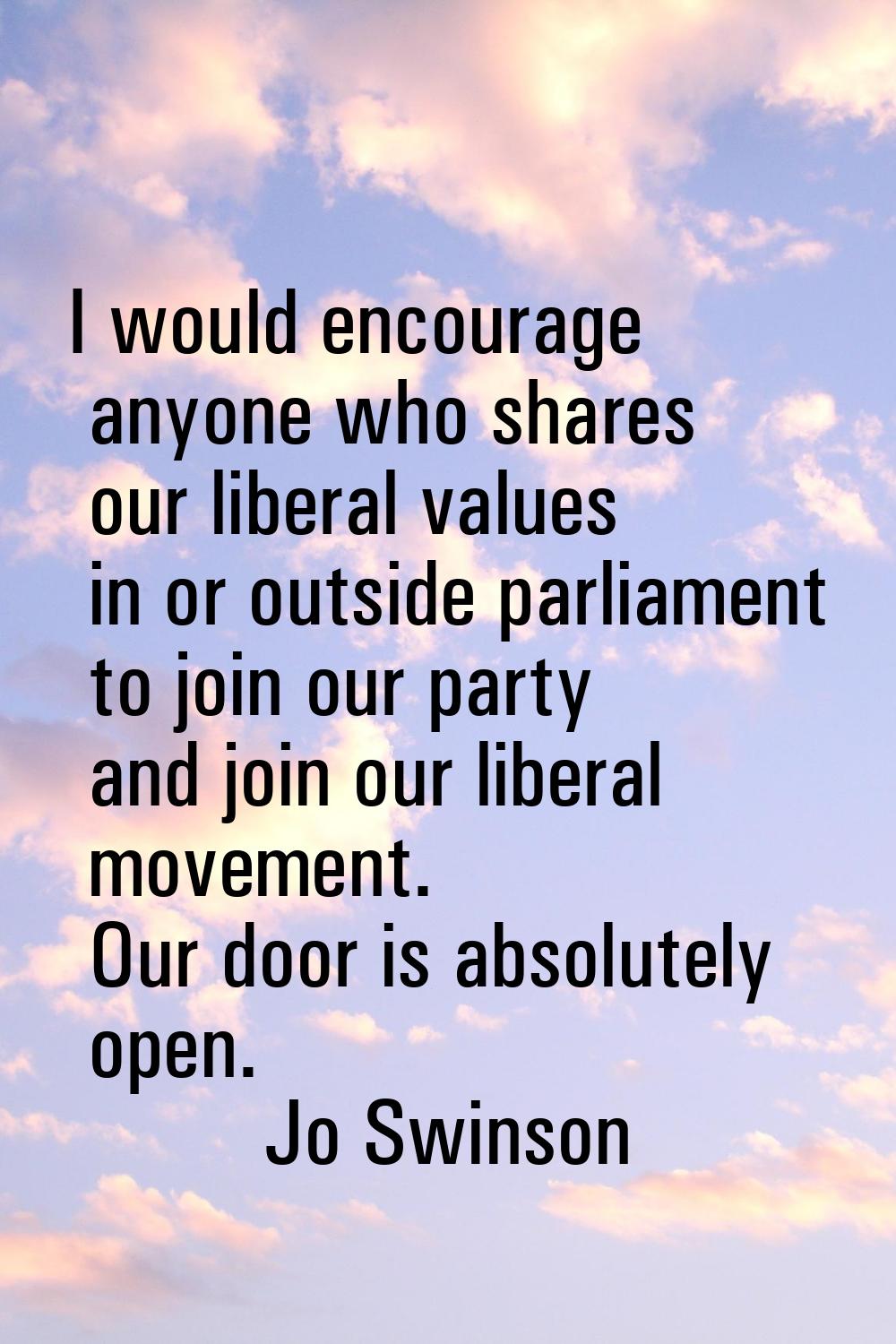 I would encourage anyone who shares our liberal values in or outside parliament to join our party a