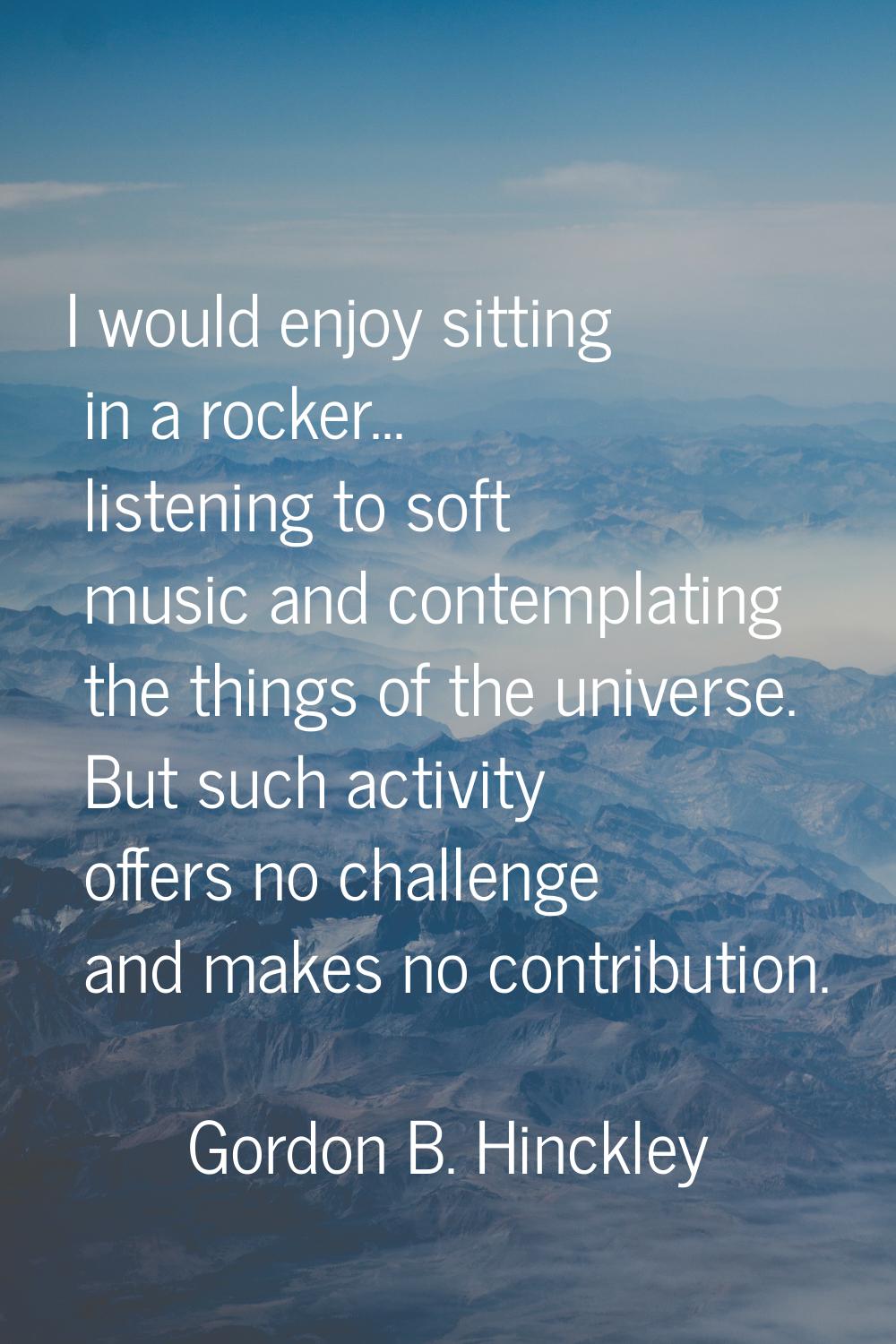 I would enjoy sitting in a rocker... listening to soft music and contemplating the things of the un