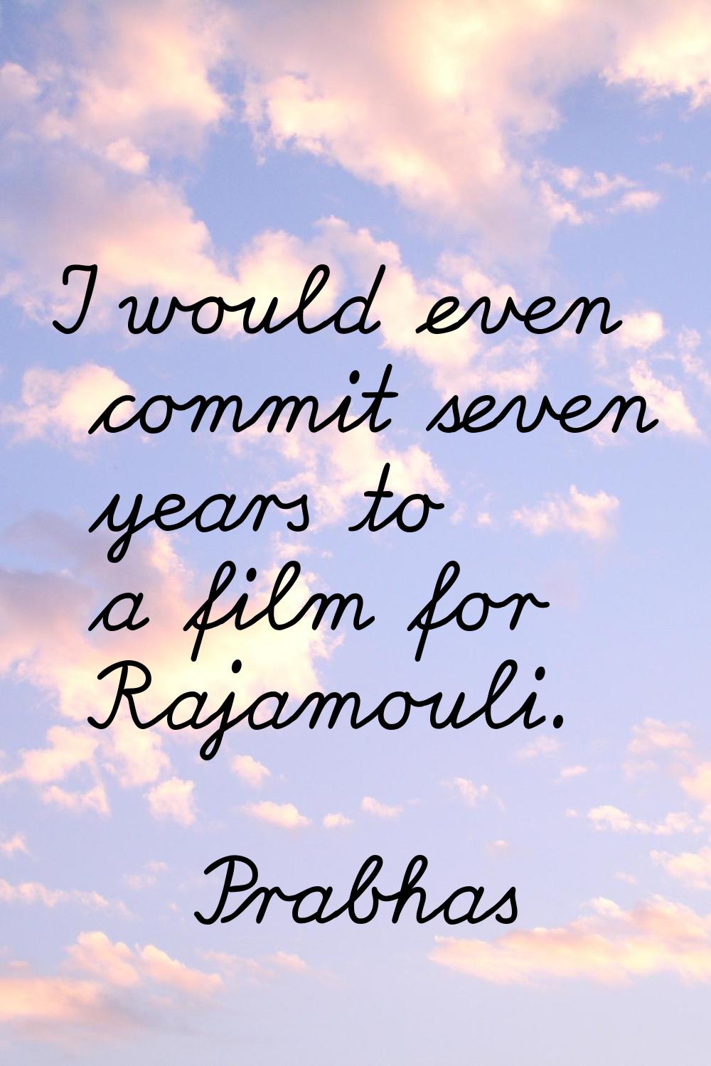 I would even commit seven years to a film for Rajamouli.