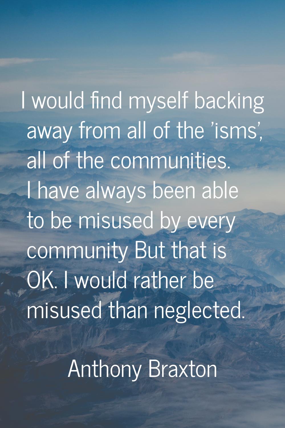 I would find myself backing away from all of the 'isms', all of the communities. I have always been