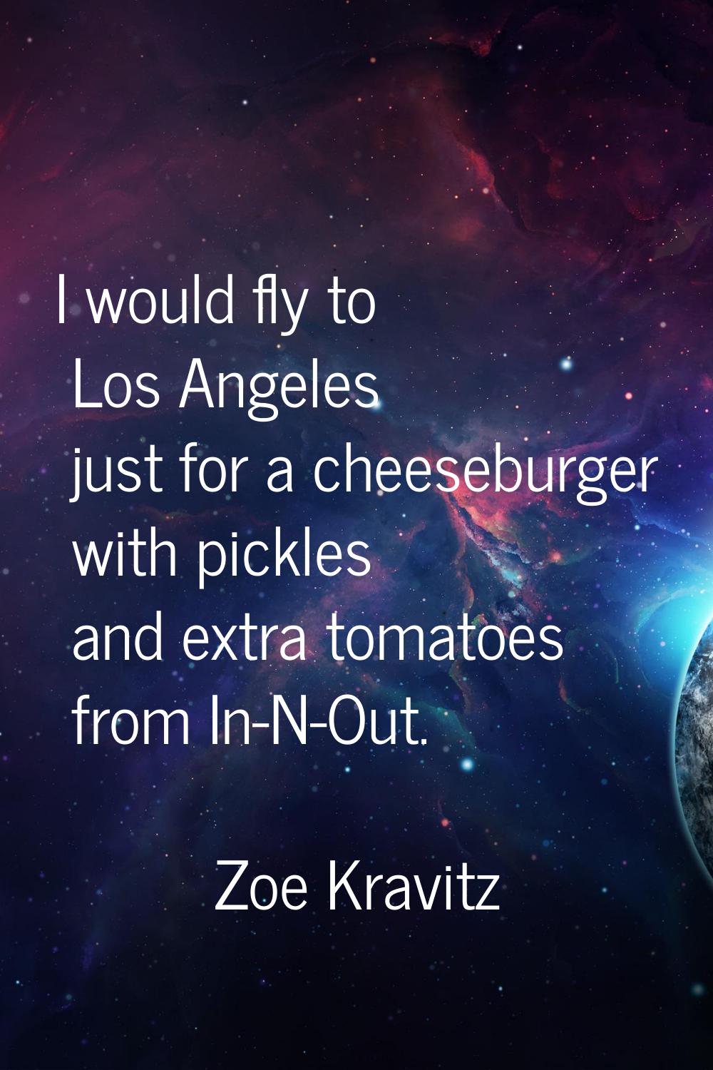 I would fly to Los Angeles just for a cheeseburger with pickles and extra tomatoes from In-N-Out.