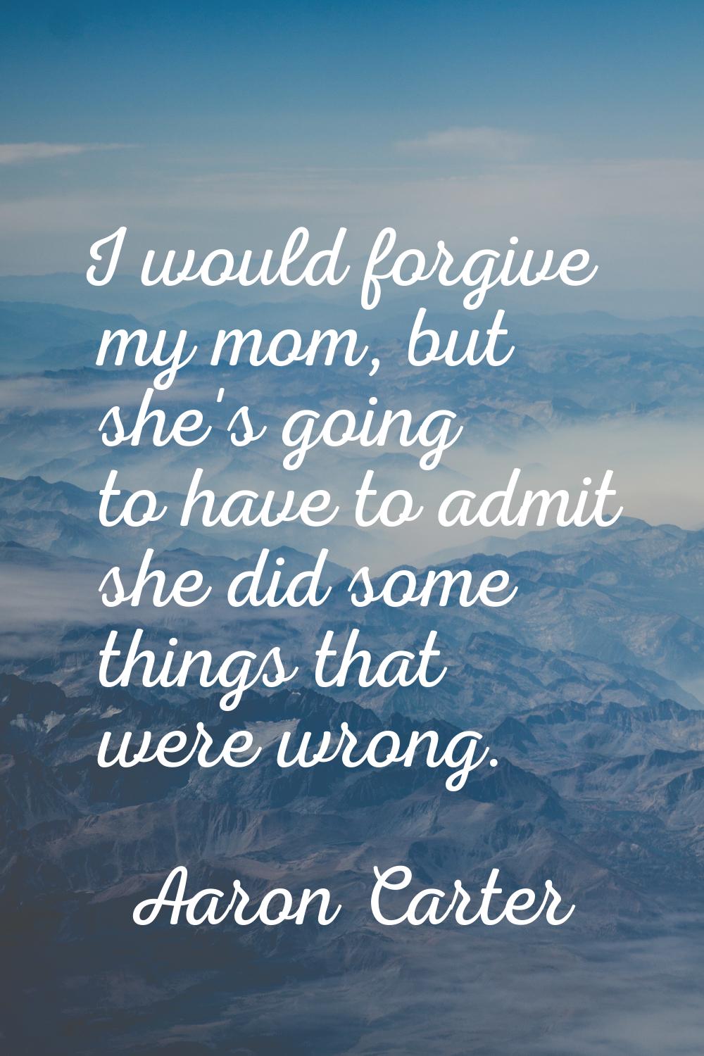 I would forgive my mom, but she's going to have to admit she did some things that were wrong.