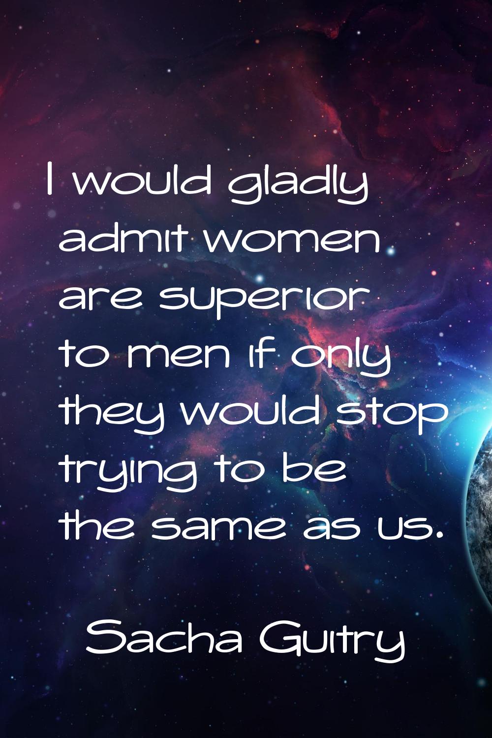 I would gladly admit women are superior to men if only they would stop trying to be the same as us.