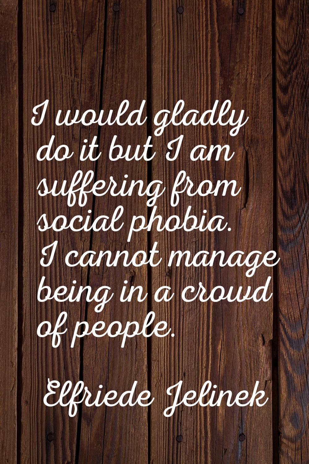 I would gladly do it but I am suffering from social phobia. I cannot manage being in a crowd of peo