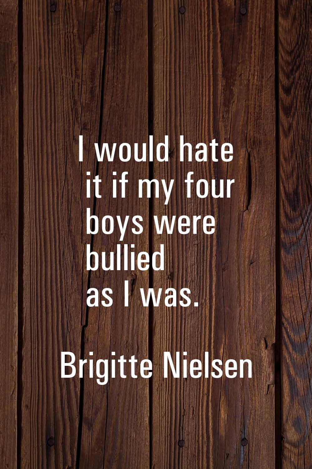 I would hate it if my four boys were bullied as I was.