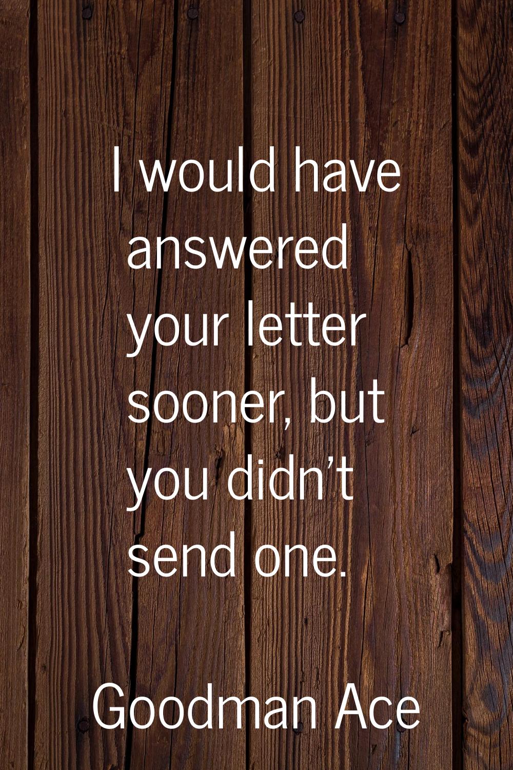 I would have answered your letter sooner, but you didn't send one.
