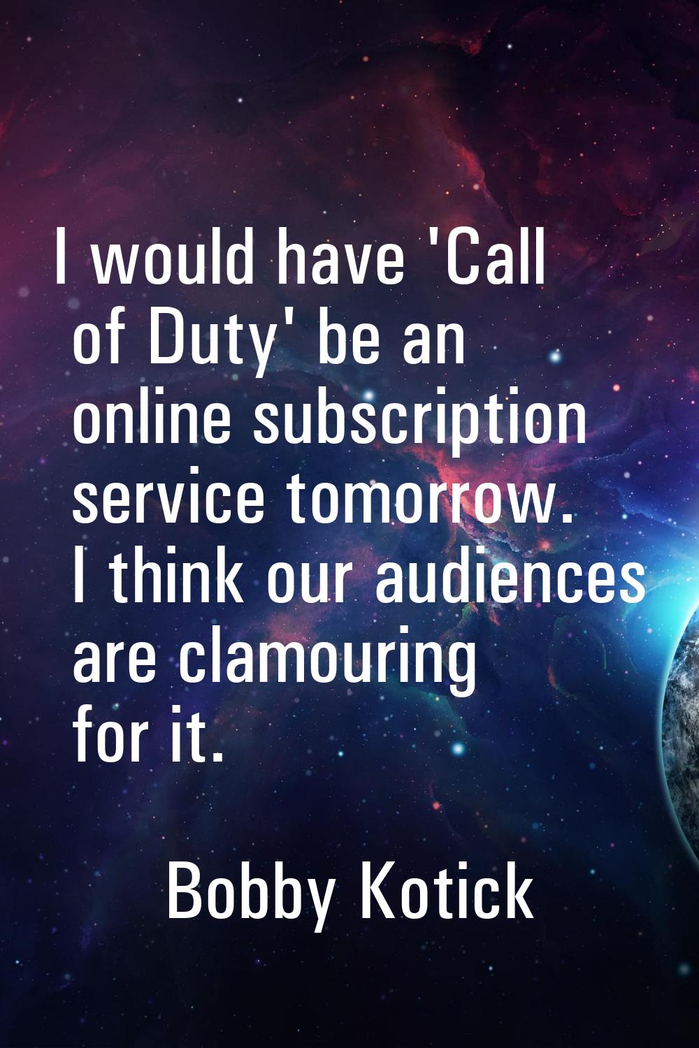 I would have 'Call of Duty' be an online subscription service tomorrow. I think our audiences are c