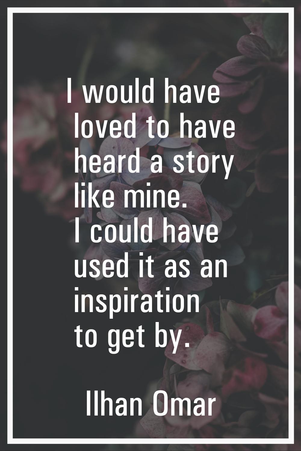 I would have loved to have heard a story like mine. I could have used it as an inspiration to get b