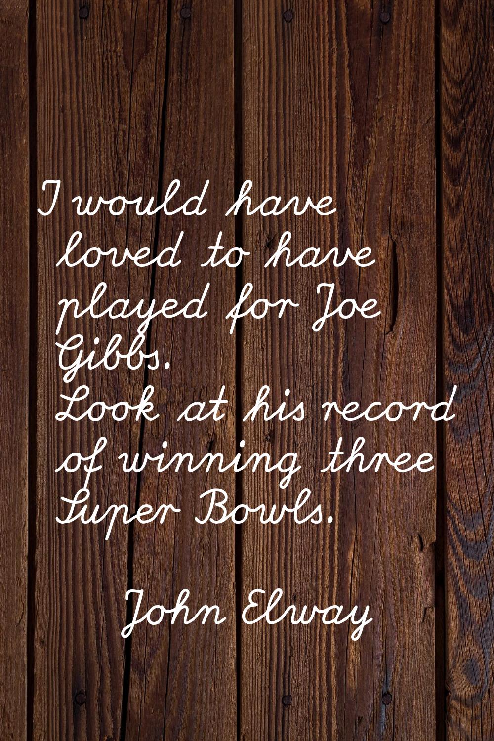 I would have loved to have played for Joe Gibbs. Look at his record of winning three Super Bowls.