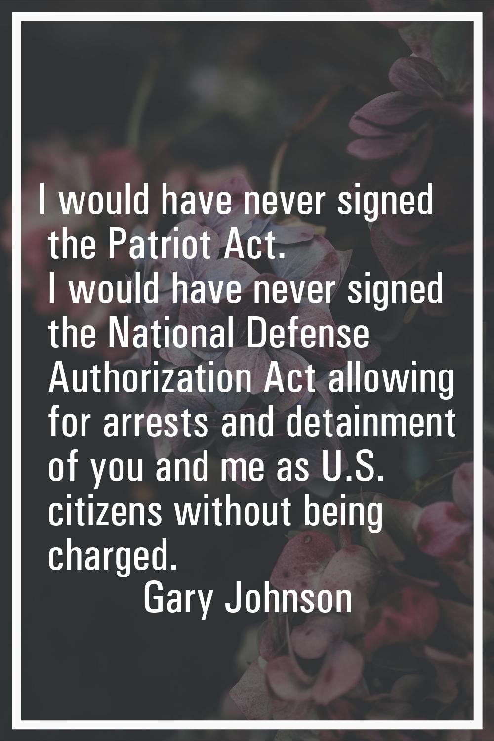I would have never signed the Patriot Act. I would have never signed the National Defense Authoriza