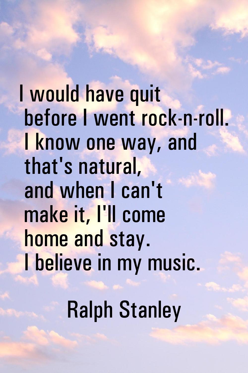 I would have quit before I went rock-n-roll. I know one way, and that's natural, and when I can't m