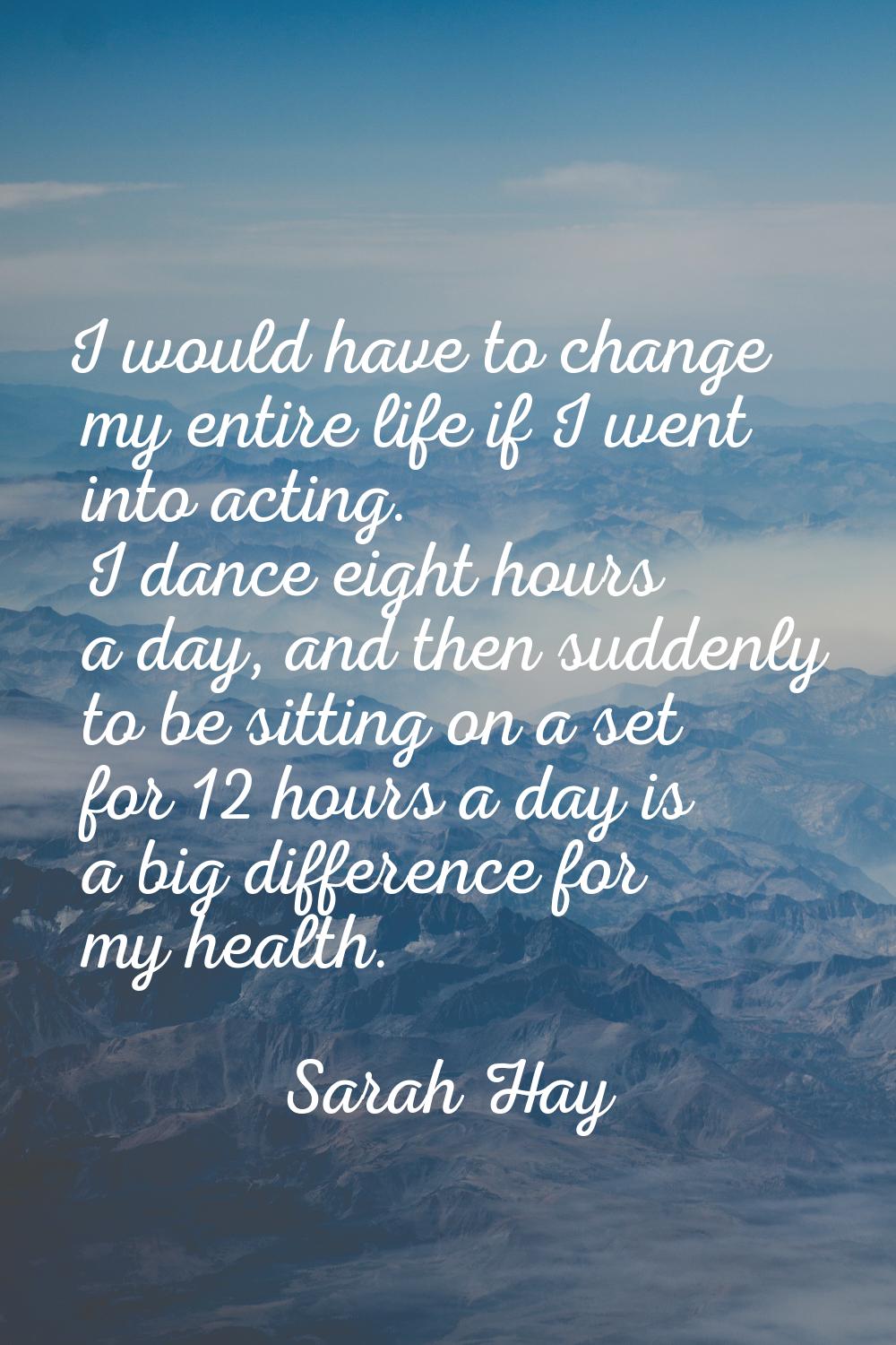 I would have to change my entire life if I went into acting. I dance eight hours a day, and then su