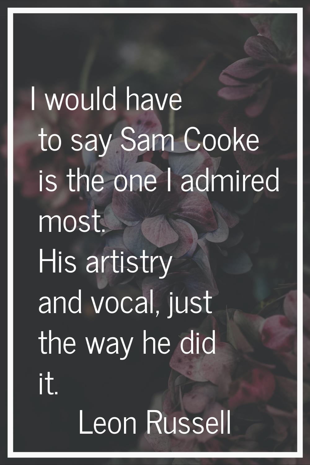 I would have to say Sam Cooke is the one I admired most. His artistry and vocal, just the way he di