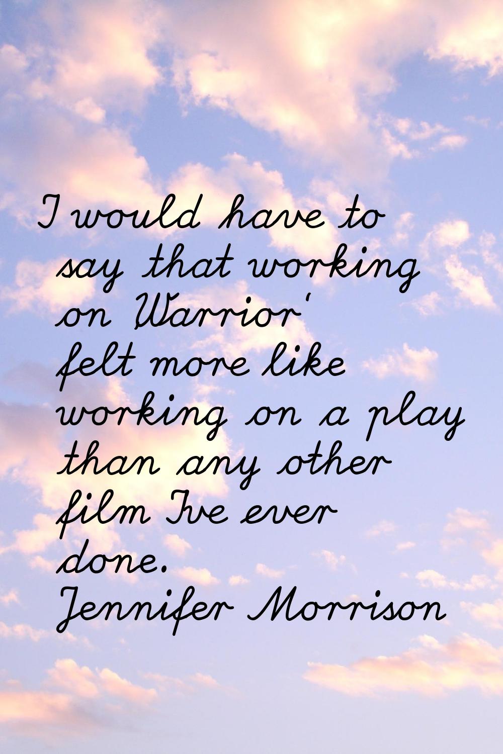 I would have to say that working on 'Warrior' felt more like working on a play than any other film 