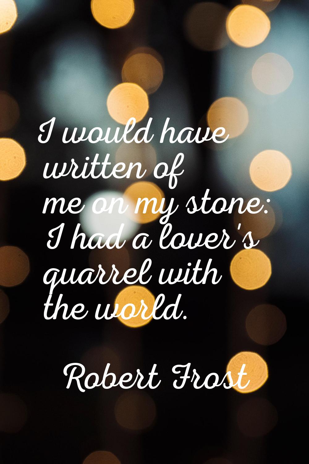 I would have written of me on my stone: I had a lover's quarrel with the world.